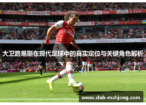 大卫路易斯在现代足球中的真实定位与关键角色解析 大卫路易斯在现代足球中的真实定位与关键角色解析