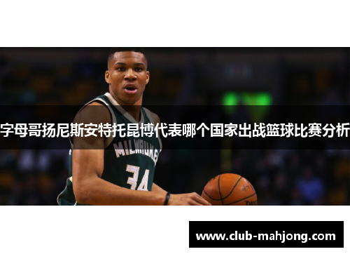 字母哥扬尼斯安特托昆博代表哪个国家出战篮球比赛分析 字母哥扬尼斯安特托昆博代表哪个国家出战篮球比赛分析