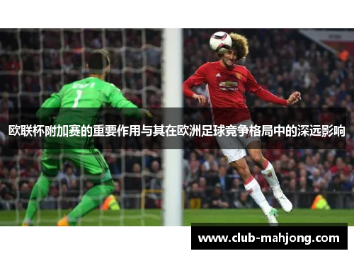 欧联杯附加赛的重要作用与其在欧洲足球竞争格局中的深远影响 欧联杯附加赛的重要作用与其在欧洲足球竞争格局中的深远影响