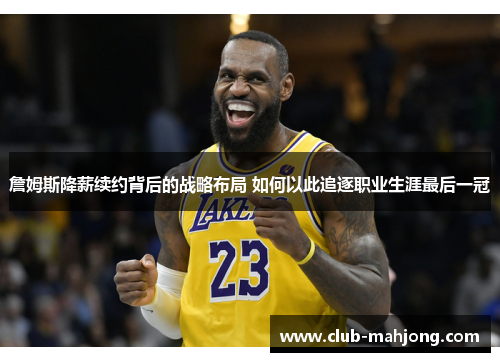 詹姆斯降薪续约背后的战略布局 如何以此追逐职业生涯最后一冠 詹姆斯降薪续约背后的战略布局 如何以此追逐职业生涯最后一冠