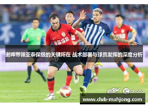 谢晖带领亚泰保级的关键所在 战术部署与球员发挥的深度分析 谢晖带领亚泰保级的关键所在 战术部署与球员发挥的深度分析
