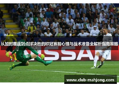 从加时鏖战到点球决胜的欧冠赛前心理与战术准备全解析指南策略