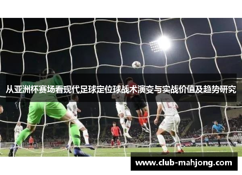 从亚洲杯赛场看现代足球定位球战术演变与实战价值及趋势研究