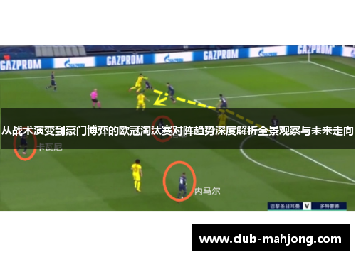 从战术演变到豪门博弈的欧冠淘汰赛对阵趋势深度解析全景观察与未来走向