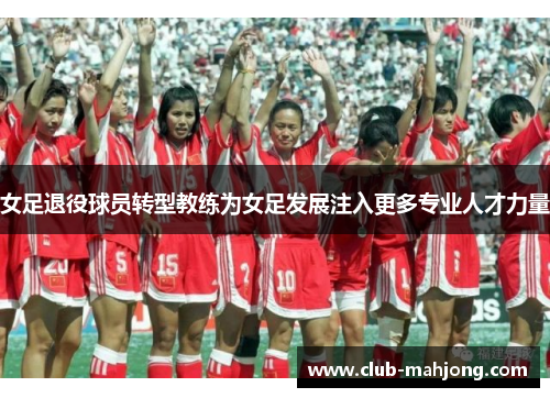 女足退役球员转型教练为女足发展注入更多专业人才力量