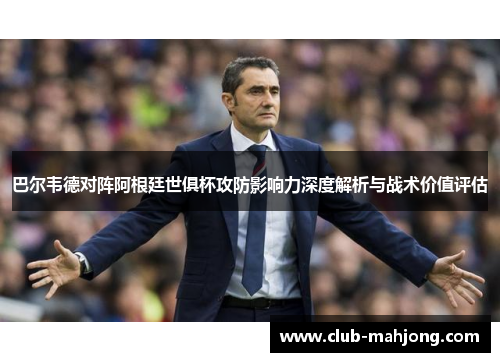 巴尔韦德对阵阿根廷世俱杯攻防影响力深度解析与战术价值评估