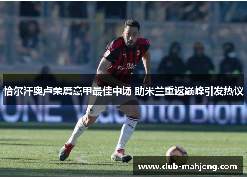 恰尔汗奥卢荣膺意甲最佳中场 助米兰重返巅峰引发热议