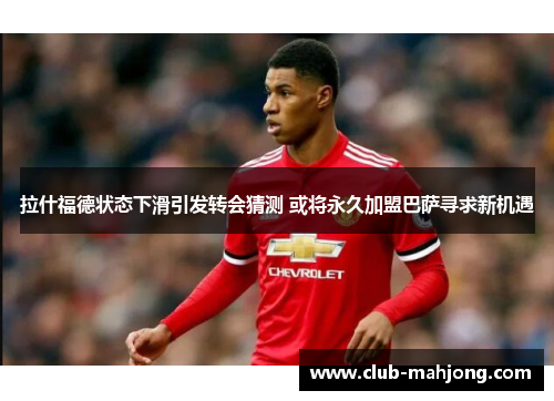 拉什福德状态下滑引发转会猜测 或将永久加盟巴萨寻求新机遇