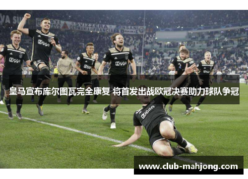 皇马宣布库尔图瓦完全康复 将首发出战欧冠决赛助力球队争冠