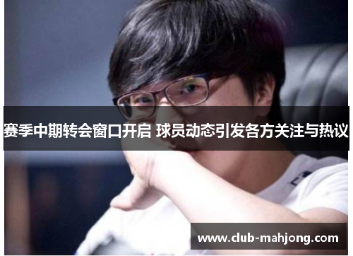 赛季中期转会窗口开启 球员动态引发各方关注与热议