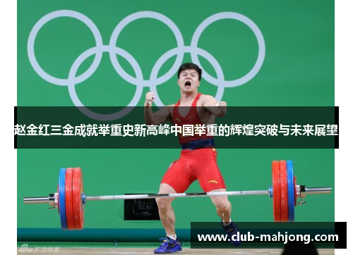 赵金红三金成就举重史新高峰中国举重的辉煌突破与未来展望 赵金红三金成就举重史新高峰中国举重的辉煌突破与未来展望