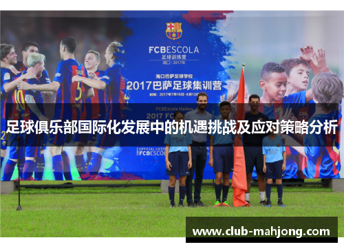 足球俱乐部国际化发展中的机遇挑战及应对策略分析 足球俱乐部国际化发展中的机遇挑战及应对策略分析