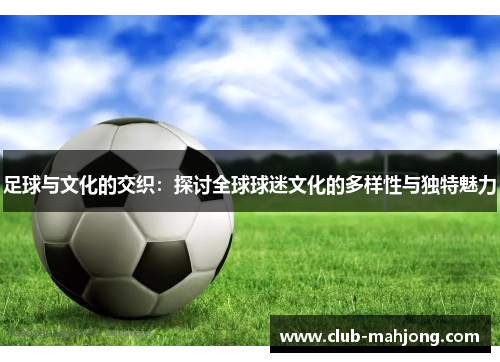 足球与文化的交织:探讨全球球迷文化的多样性与独特魅力 足球与文化的交织:探讨全球球迷文化的多样性与独特魅力