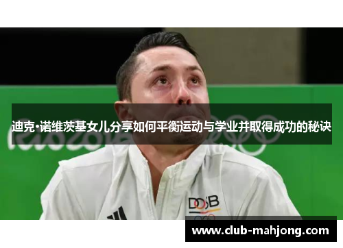迪克·诺维茨基女儿分享如何平衡运动与学业并取得成功的秘诀 迪克·诺维茨基女儿分享如何平衡运动与学业并取得成功的秘诀