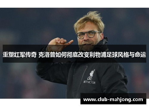 重塑红军传奇 克洛普如何彻底改变利物浦足球风格与命运 重塑红军传奇 克洛普如何彻底改变利物浦足球风格与命运