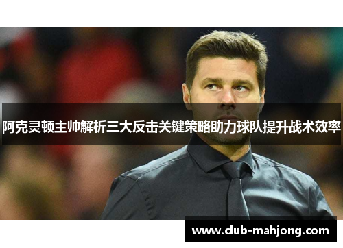 阿克灵顿主帅解析三大反击关键策略助力球队提升战术效率 阿克灵顿主帅解析三大反击关键策略助力球队提升战术效率